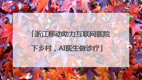 浙江移动助力互联网医院下乡村，AI医生做诊疗