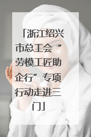 浙江绍兴市总工会“劳模工匠助企行”专项行动走进三门