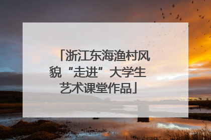浙江东海渔村风貌“走进”大学生艺术课堂作品