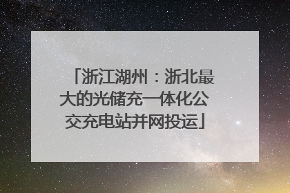 浙江湖州：浙北最大的光储充一体化公交充电站并网投运