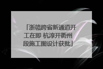 浙赣跨省新通道开工在即 杭淳开衢州段施工图设计获批