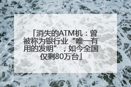 消失的ATM机：曾被称为银行业“唯一有用的发明”，如今全国仅剩80万台