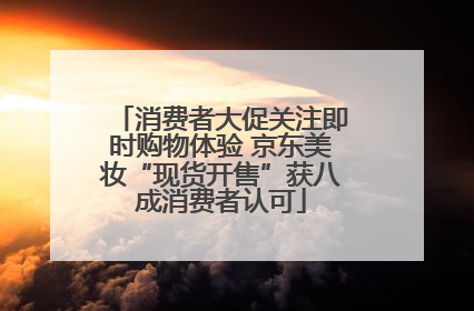 消费者大促关注即时购物体验 京东美妆“现货开售”获八成消费者认可