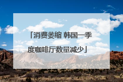 消费萎缩 韩国一季度咖啡厅数量减少