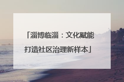 淄博临淄：文化赋能 打造社区治理新样本