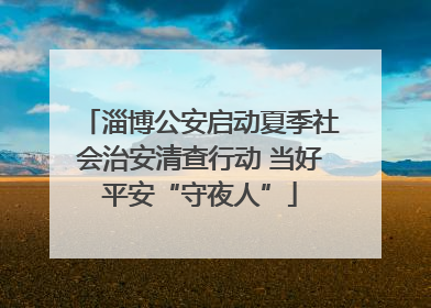 淄博公安启动夏季社会治安清查行动 当好平安“守夜人”