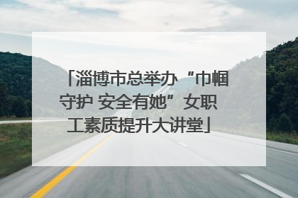 淄博市总举办“巾帼守护 安全有她”女职工素质提升大讲堂