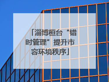 淄博桓台“错时管理”提升市容环境秩序