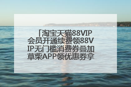 淘宝天猫88VIP会员开通续费领88VIP无门槛消费券叠加草柴APP领优惠券拿购物返利更省钱