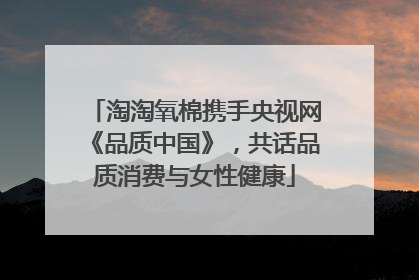 淘淘氧棉携手央视网《品质中国》，共话品质消费与女性健康
