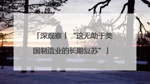 深观察丨“这无助于美国制造业的长期复苏”
