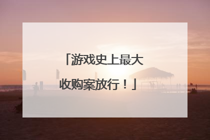 游戏史上最大收购案放行！