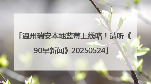 温州瑞安本地蓝莓上线咯！请听《90早新闻》20250524