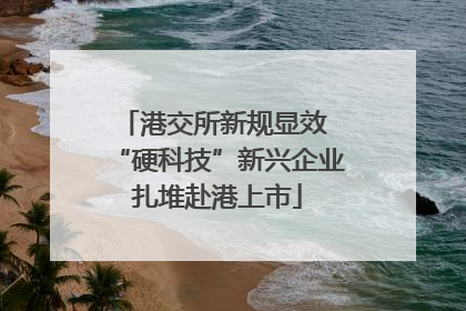 港交所新规显效 “硬科技”新兴企业扎堆赴港上市