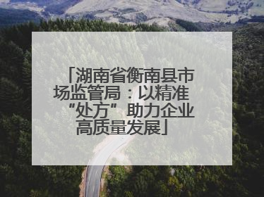湖南省衡南县市场监管局：以精准“处方”助力企业高质量发展
