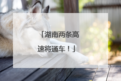 湖南两条高速将通车！