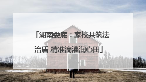 湖南娄底：家校共筑法治盾 精准滴灌润心田