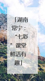 湖南常宁：“七彩”课堂鲜活有趣