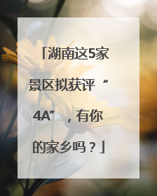 湖南这5家景区拟获评“4A”，有你的家乡吗？
