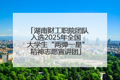 湖南财工职院团队入选2025年全国大学生“两弹一星”精神志愿宣讲团