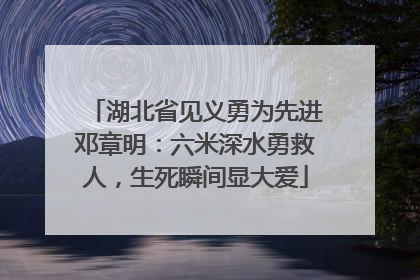 湖北省见义勇为先进邓章明：六米深水勇救人，生死瞬间显大爱