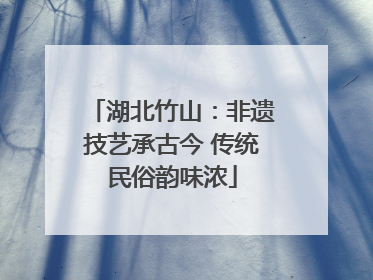 湖北竹山：非遗技艺承古今 传统民俗韵味浓