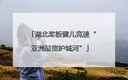 湖北桨板健儿竞速“亚洲最宽护城河”