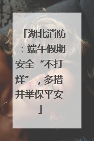 湖北消防：端午假期安全“不打烊”，多措并举保平安