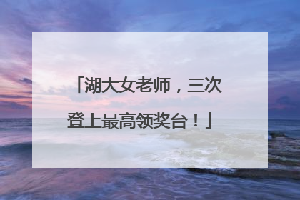 湖大女老师，三次登上最高领奖台！