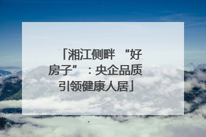 湘江侧畔 “好房子”：央企品质引领健康人居