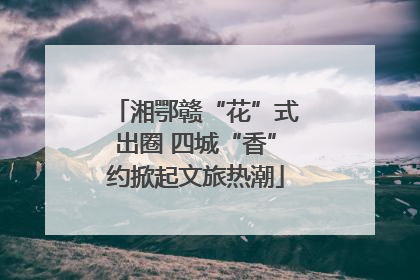 湘鄂赣“花”式出圈 四城“香”约掀起文旅热潮