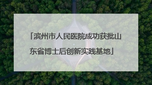 滨州市人民医院成功获批山东省博士后创新实践基地