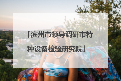 滨州市领导调研市特种设备检验研究院