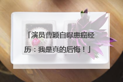 演员曹颖自曝患癌经历：我是真的后悔！