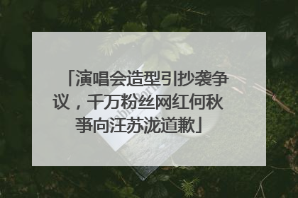 演唱会造型引抄袭争议，千万粉丝网红何秋亊向汪苏泷道歉