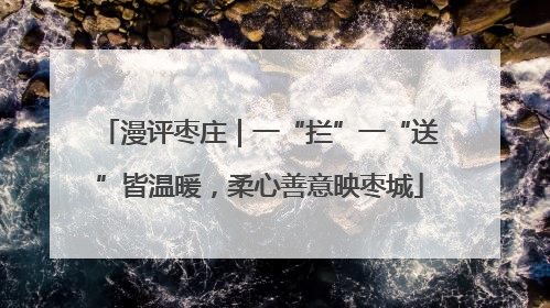 漫评枣庄｜一“拦”一“送”皆温暖，柔心善意映枣城