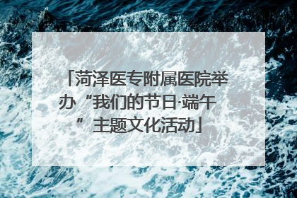 菏泽医专附属医院举办“我们的节日·端午”主题文化活动
