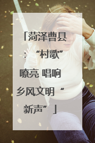 菏泽曹县：“村歌”嘹亮 唱响乡风文明“新声”