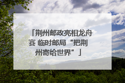 荆州邮政亮相龙舟赛 临时邮局“把荆州寄给世界”