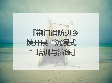 荆门消防进乡镇开展“沉浸式”培训与演练