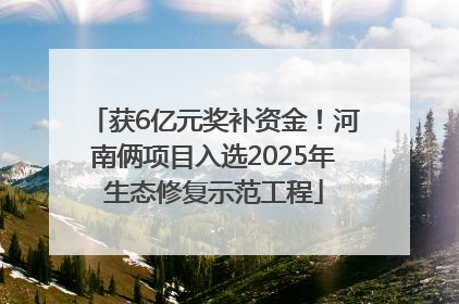 获6亿元奖补资金！河南俩项目入选2025年生态修复示范工程