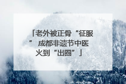 老外被正骨“征服” 成都非遗节中医火到“出圈”