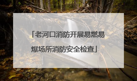 老河口消防开展易燃易爆场所消防安全检查