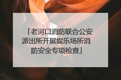 老河口消防联合公安派出所开展娱乐场所消防安全专项检查