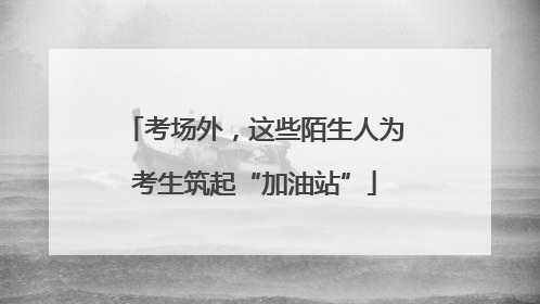 考场外，这些陌生人为考生筑起“加油站”