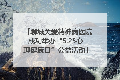 聊城关爱精神病医院成功举办“5.25心理健康日”公益活动