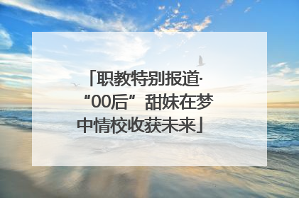 职教特别报道· “00后”甜妹在梦中情校收获未来