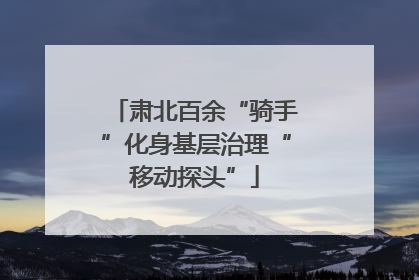 肃北百余“骑手”化身基层治理“移动探头”