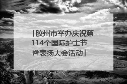 胶州市举办庆祝第114个国际护士节暨表扬大会活动