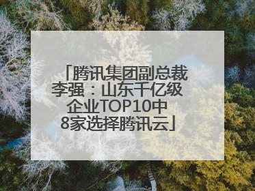 腾讯集团副总裁李强：山东千亿级企业TOP10中8家选择腾讯云